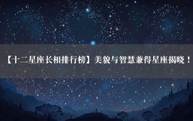 【十二星座长相排行榜】美貌与智慧兼得星座揭晓！