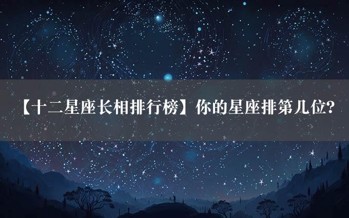 【十二星座长相排行榜】你的星座排第几位？