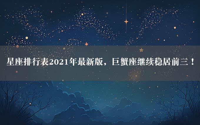 星座排行表2021年最新版，巨蟹座继续稳居前三！