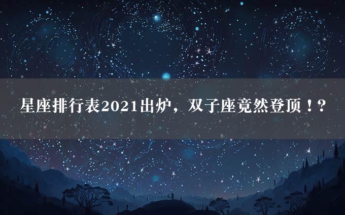 星座排行表2021出炉，双子座竟然登顶！？