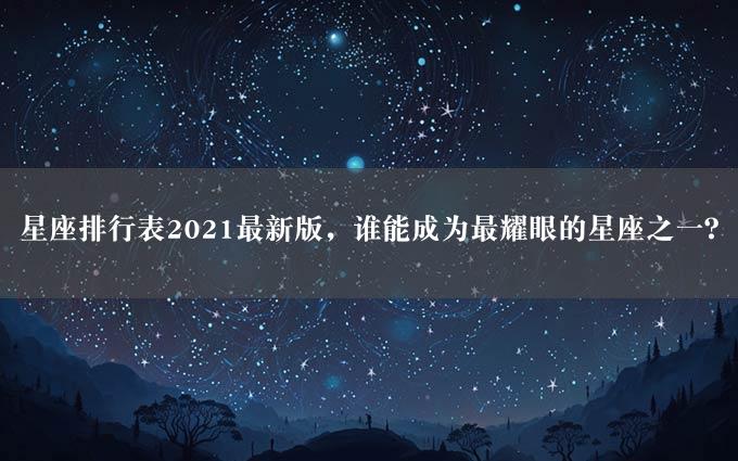 星座排行表2021最新版，谁能成为最耀眼的星座之一？