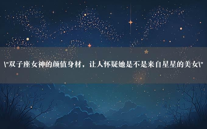 "双子座女神的颜值身材，让人怀疑她是不是来自星星的美女"