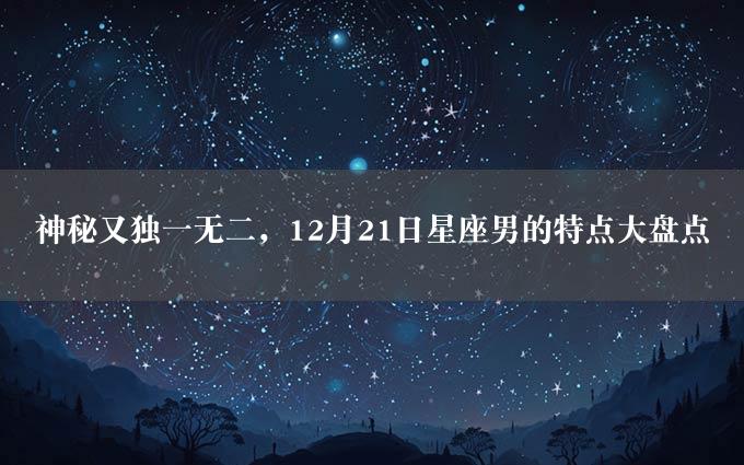 神秘又独一无二，12月21日星座男的特点大盘点