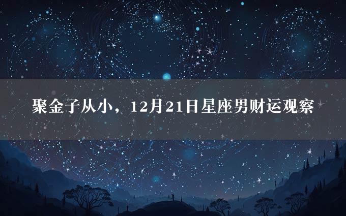 聚金子从小，12月21日星座男财运观察