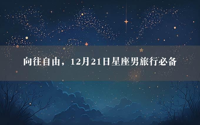 向往自由，12月21日星座男旅行必备