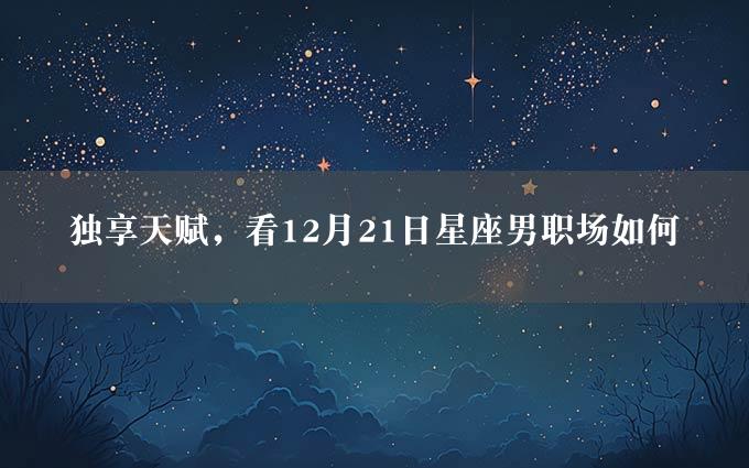 独享天赋，看12月21日星座男职场如何