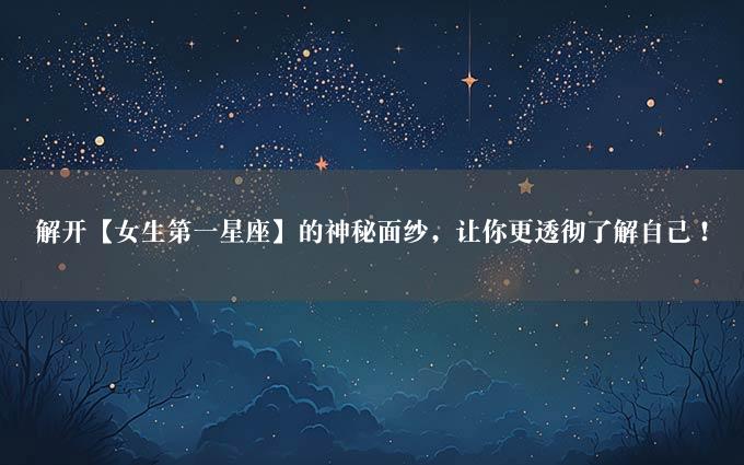 解开【女生第一星座】的神秘面纱，让你更透彻了解自己！