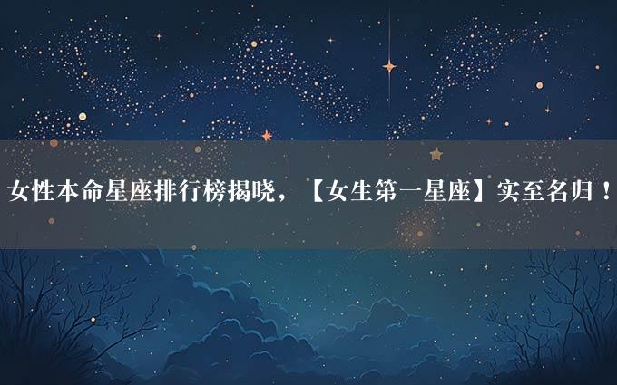 女性本命星座排行榜揭晓，【女生第一星座】实至名归！