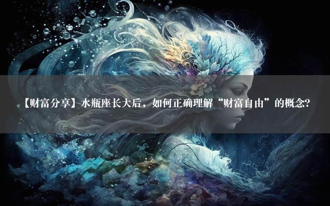 【财富分享】水瓶座长大后，如何正确理解“财富自由”的概念？