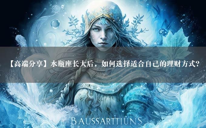 【高端分享】水瓶座长大后，如何选择适合自己的理财方式？