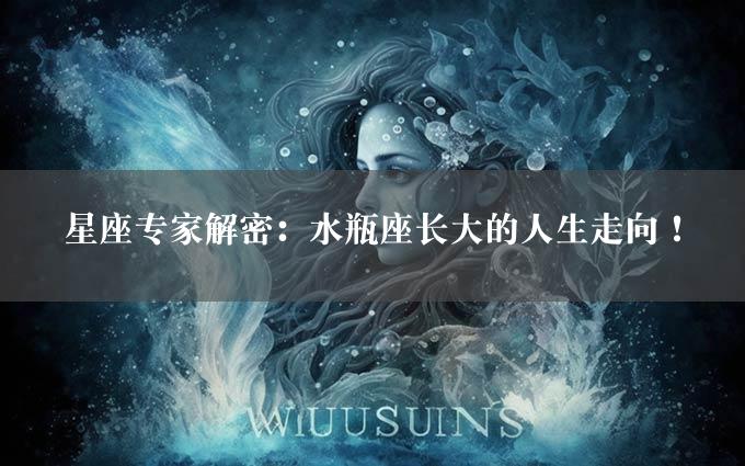 星座专家解密：水瓶座长大的人生走向！