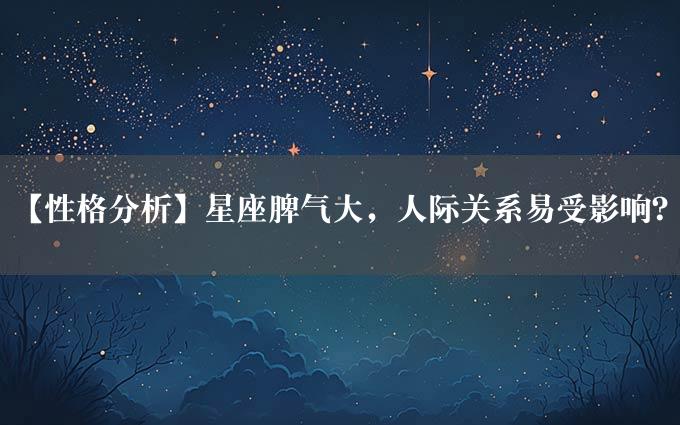 【性格分析】星座脾气大，人际关系易受影响？