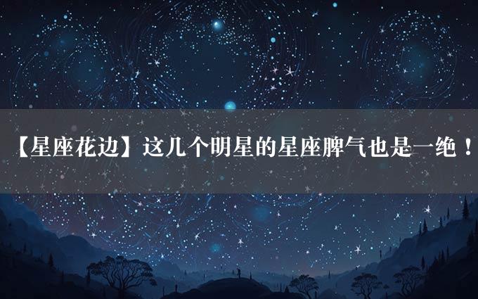 【星座花边】这几个明星的星座脾气也是一绝！