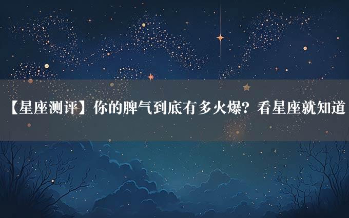 【星座测评】你的脾气到底有多火爆？看星座就知道