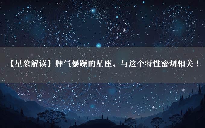 【星象解读】脾气暴躁的星座，与这个特性密切相关！