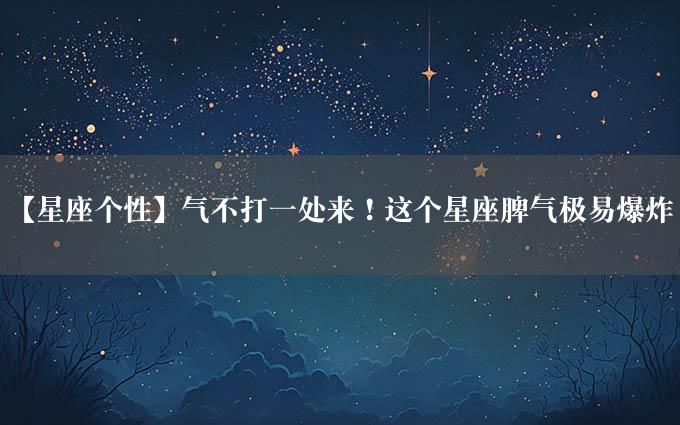 【星座个性】气不打一处来！这个星座脾气极易爆炸