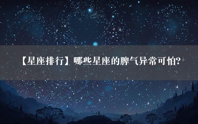 【星座排行】哪些星座的脾气异常可怕？