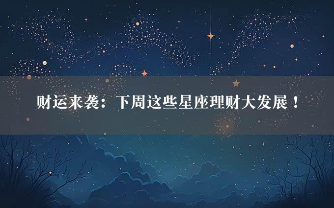 财运来袭：下周这些星座理财大发展！