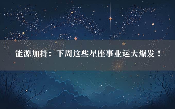 能源加持：下周这些星座事业运大爆发！