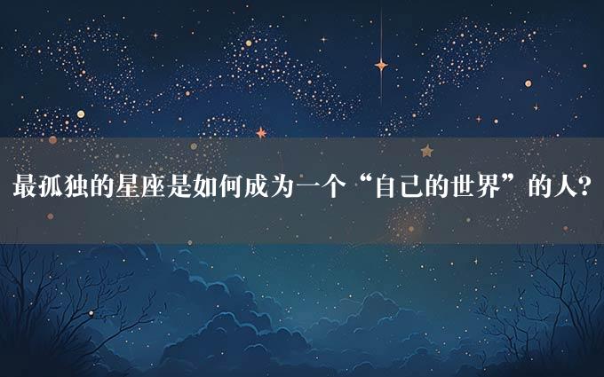 最孤独的星座是如何成为一个“自己的世界”的人？