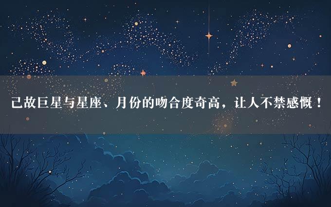 已故巨星与星座、月份的吻合度奇高，让人不禁感慨！