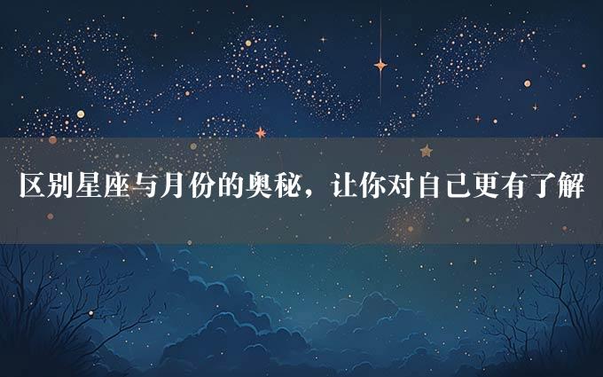 区别星座与月份的奥秘，让你对自己更有了解