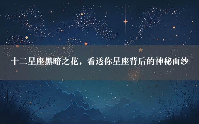 十二星座黑暗之花，看透你星座背后的神秘面纱