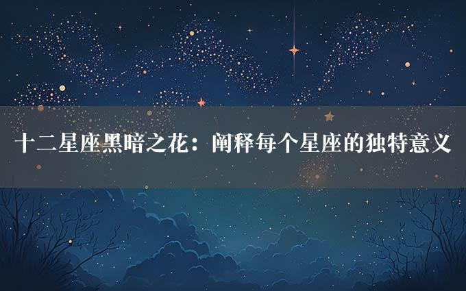 十二星座黑暗之花：阐释每个星座的独特意义