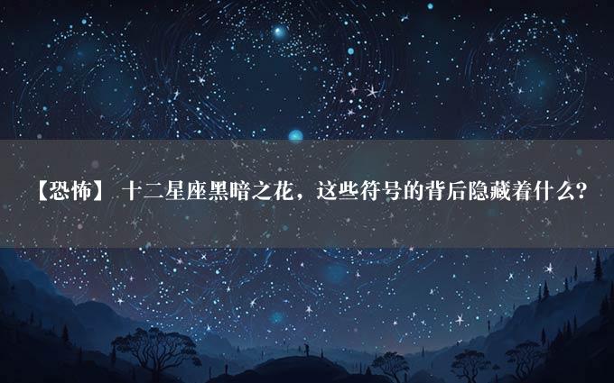 【恐怖】 十二星座黑暗之花，这些符号的背后隐藏着什么？