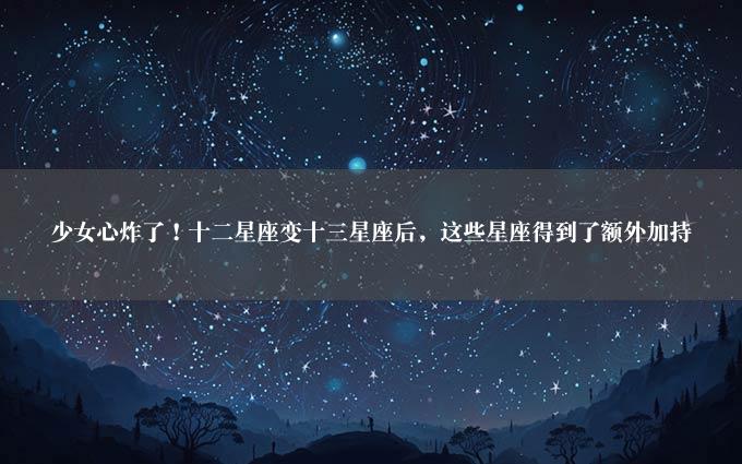 少女心炸了！十二星座变十三星座后，这些星座得到了额外加持