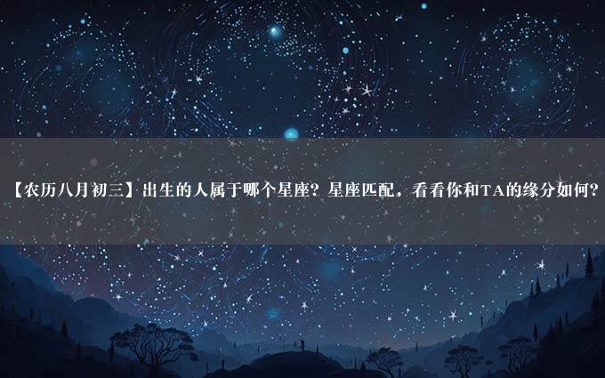 【农历八月初三】出生的人属于哪个星座？星座匹配，看看你和TA的缘分如何？