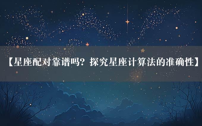 【星座配对靠谱吗？探究星座计算法的准确性】