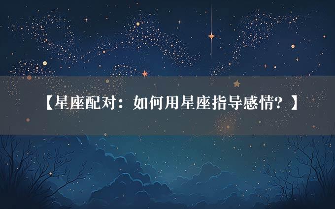 【星座配对：如何用星座指导感情？】