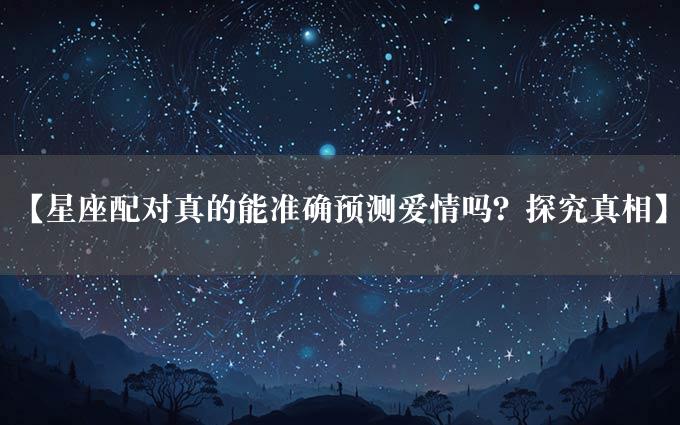 【星座配对真的能准确预测爱情吗？探究真相】