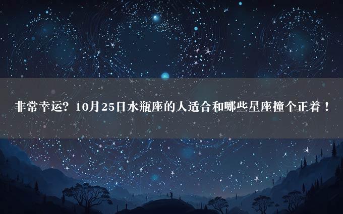 非常幸运？10月25日水瓶座的人适合和哪些星座撞个正着！