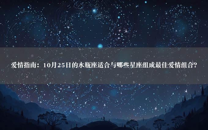 爱情指南：10月25日的水瓶座适合与哪些星座组成最佳爱情组合？