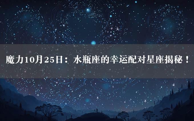 魔力10月25日：水瓶座的幸运配对星座揭秘！