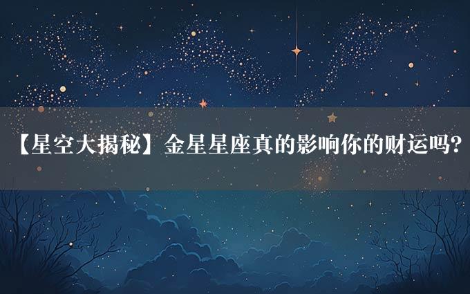 【星空大揭秘】金星星座真的影响你的财运吗？