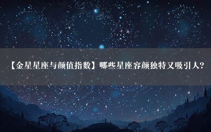 【金星星座与颜值指数】哪些星座容颜独特又吸引人？