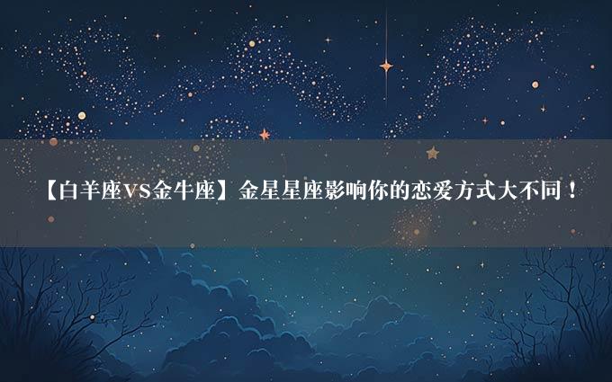 【白羊座VS金牛座】金星星座影响你的恋爱方式大不同！