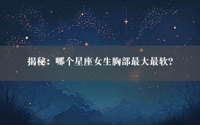 揭秘：哪个星座女生胸部最大最软？