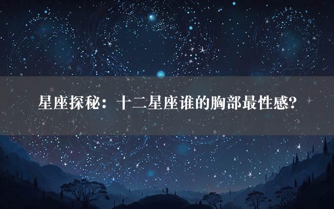 星座探秘：十二星座谁的胸部最性感？