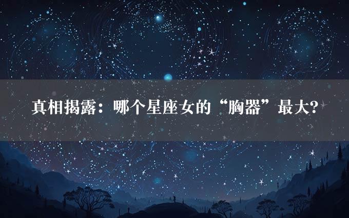 真相揭露：哪个星座女的“胸器”最大？