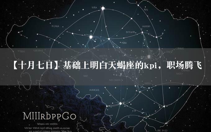 【十月七日】基础上明白天蝎座的kpi，职场腾飞