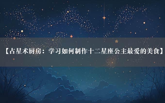 【占星术厨房：学习如何制作十二星座公主最爱的美食】