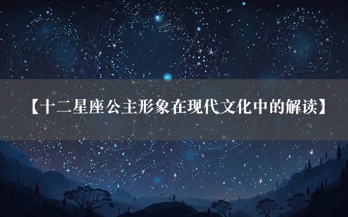 【十二星座公主形象在现代文化中的解读】