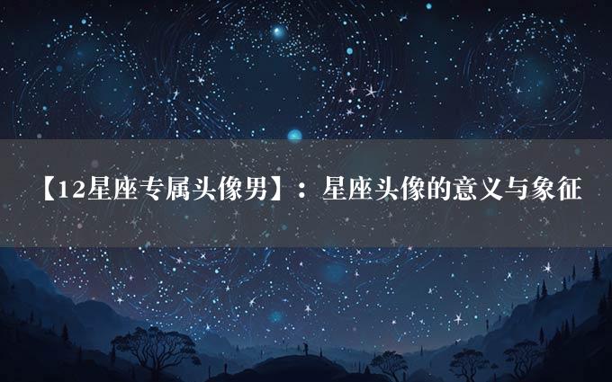 【12星座专属头像男】：星座头像的意义与象征