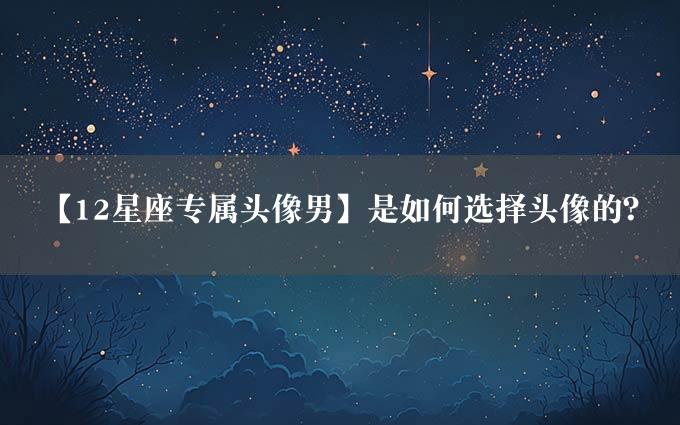 【12星座专属头像男】是如何选择头像的？