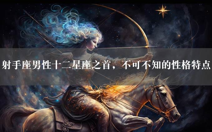 射手座男性十二星座之首，不可不知的性格特点