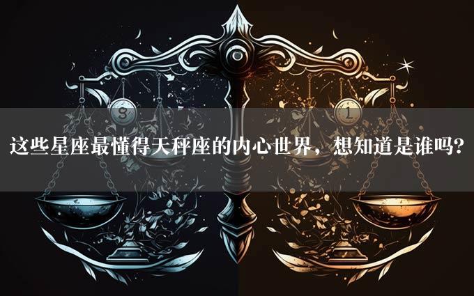 这些星座最懂得天秤座的内心世界，想知道是谁吗？